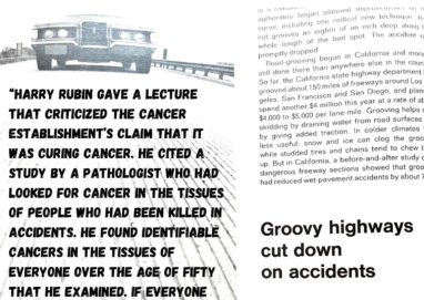 "HARRY RUBIN GAVE A LECTURE THAT CRITICIZED THE CANCER ESTABLISHMENT'S CLAIM THAT IT WAS CURING CANCER. HE CITED A STUDY BY A PATHOLOGIST WHO HAD LOOKED FOR CANCER IN THE TISSUES OF PEOPLE WHO HAD BEEN KILLED IN ACCIDENTS. HE FOUND IDENTIFIABLE CANCERS IN THE TISSUES OF EVERYONE OVER THE AGE OF FIFTY THAT HE EXAMINED. IF EVERYONE OVER 50 HAS HISTOLOGICALLY DETECTABLE CANCER. THEN THE USE OF BIOPSY SPECIMENS AS THE BASIS EOR DETERMINING WHETHER A PERSON NEEDS TREATMENT HAS NO SCIENTIFIC BASIS." -RAY PEAT