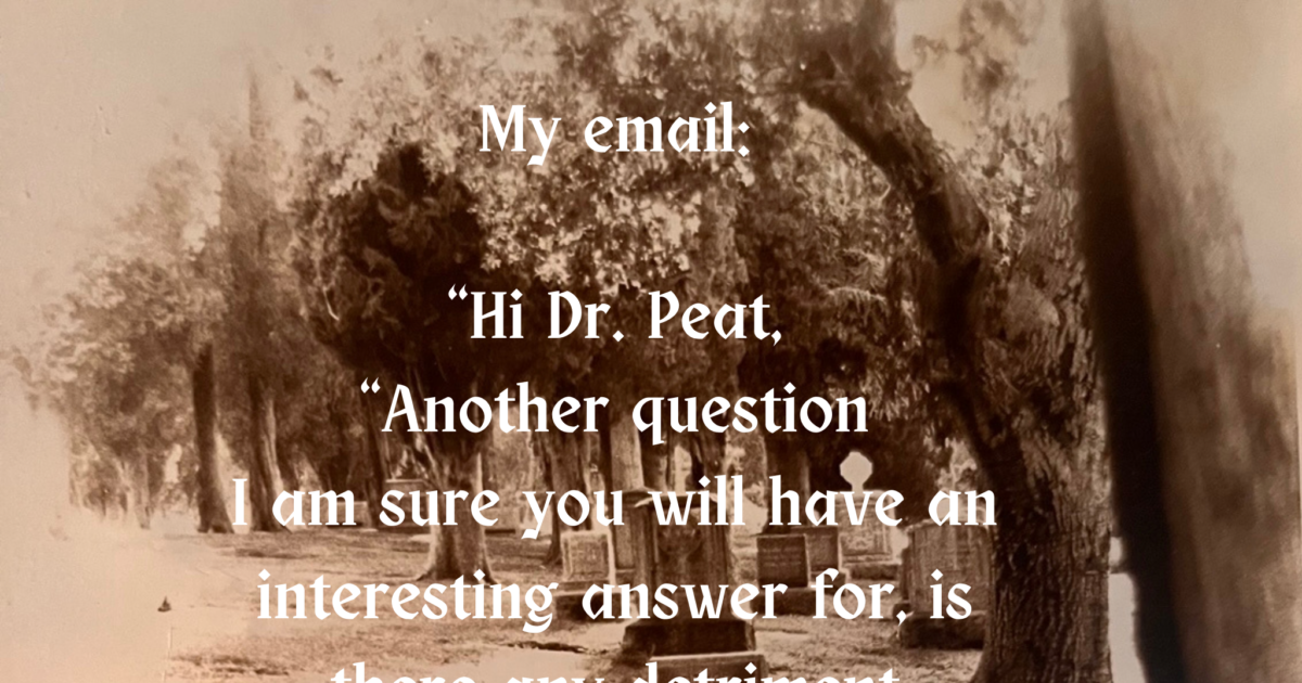 My email "Hi Dr. Peat, "Another question I am sure you will have an interesting answer for, there any detriment to muscles with prolonged bed rest, 887 "Yes, muscles and bones atrophy Ray Peat