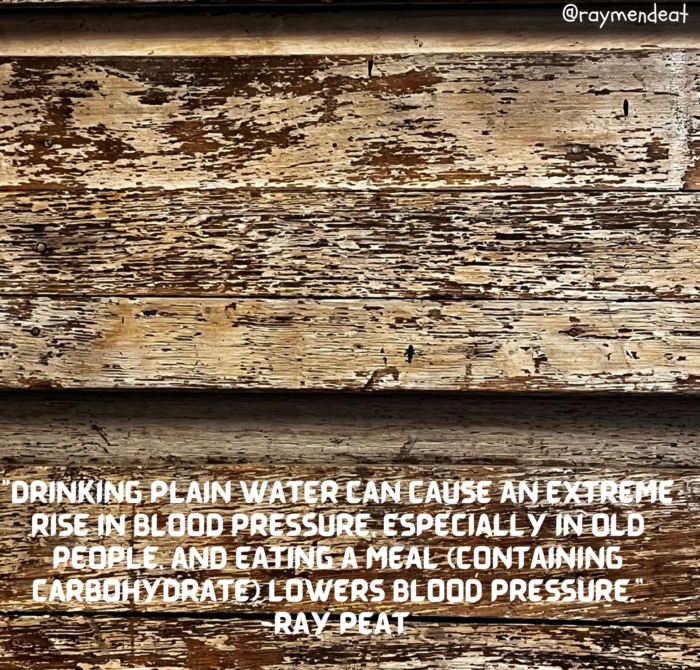 "Drinking plain water can cause an extreme rise in blood pressure, especially in old people, and eating a meal (containing carbohydrate) lowers blood pressure." -Ray Peat